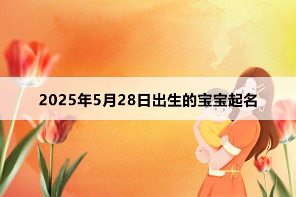 2025年5月28日出生的寶寶按八字起名，五行缺什么