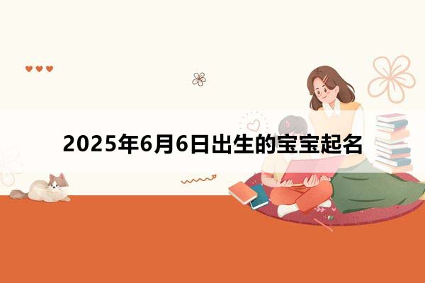 2025年6月6日出生的寶寶按八字起名，五行缺什么