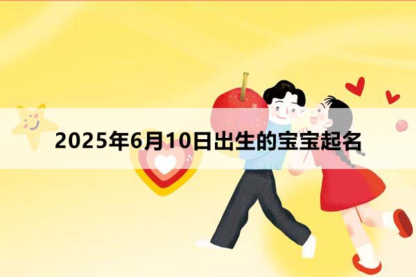 2025年6月10日出生的寶寶按八字起名，五行缺什么