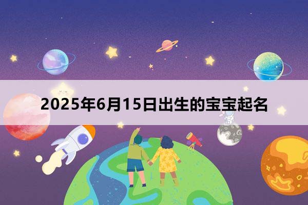 2025年6月15日出生的寶寶按八字起名，五行缺什么