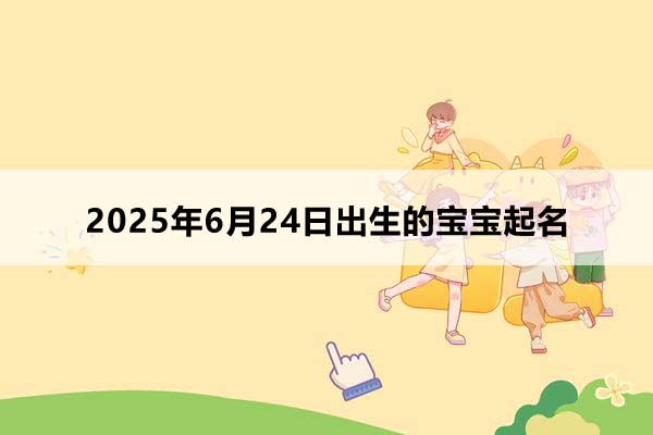 2025年6月24日出生的寶寶按八字起名，五行缺什么