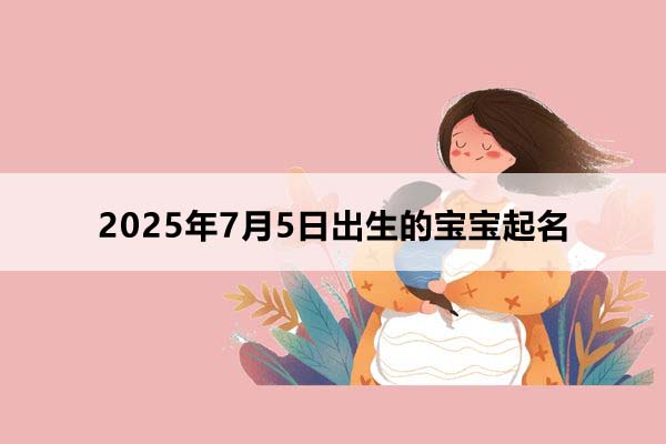 2025年7月5日出生的寶寶按八字起名，五行缺什么