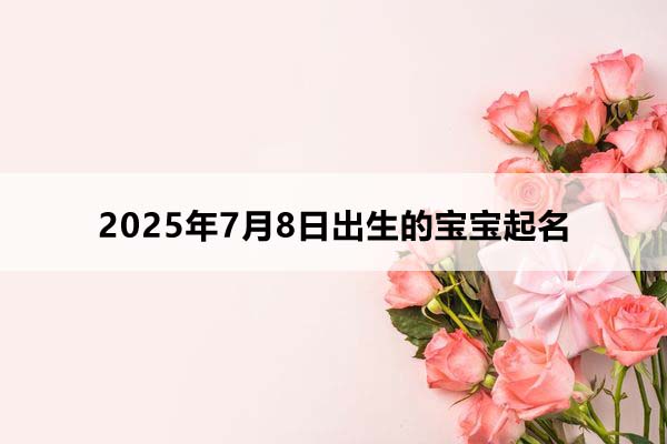 2025年7月8日出生的寶寶五行缺什么，取什么名好？