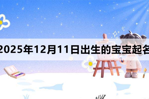 2025年12月11日出生的寶寶取什么名好？看完就知道了