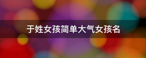 于姓女孩周易起名，于姓女孩簡單大氣女孩名