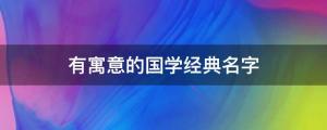 有寓意的國學經典名字：文雅秀氣、歷久彌新的寶寶名字