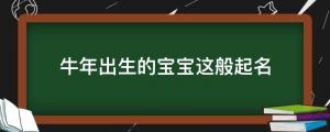 牛年出生的寶寶這般起名，女孩溫婉雅致，男孩穩重灑脫