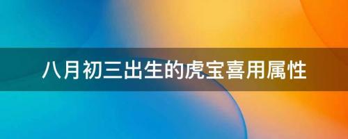 2022年8月29日寶寶起名推薦，八月初三出生的虎寶喜用屬性 